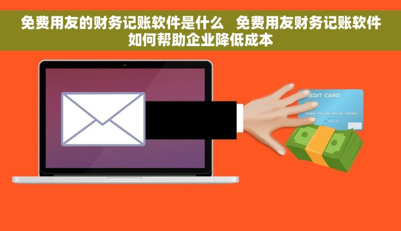 免费用友的财务记账软件是什么   免费用友财务记账软件如何帮助企业降低成本