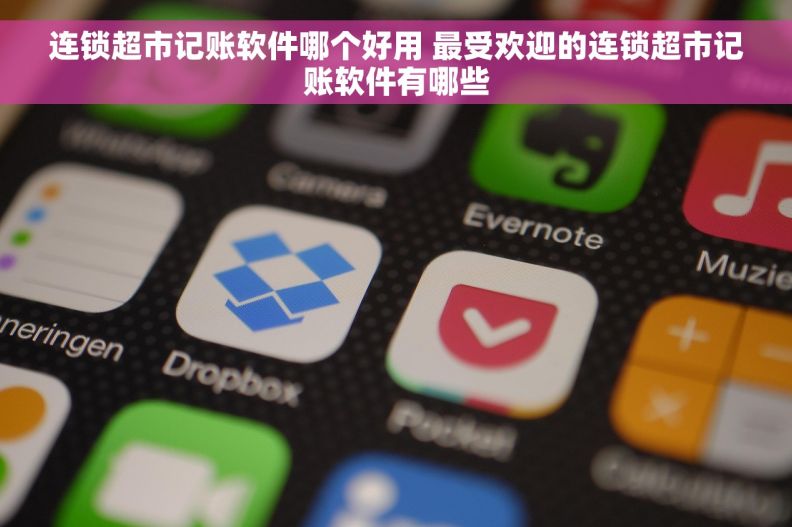 连锁超市记账软件哪个好用 最受欢迎的连锁超市记账软件有哪些