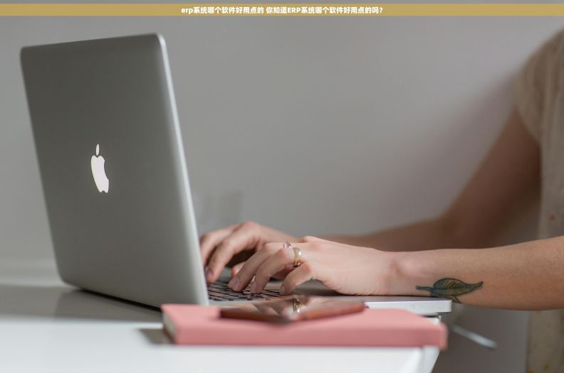erp系统哪个软件好用点的 你知道ERP系统哪个软件好用点的吗？
