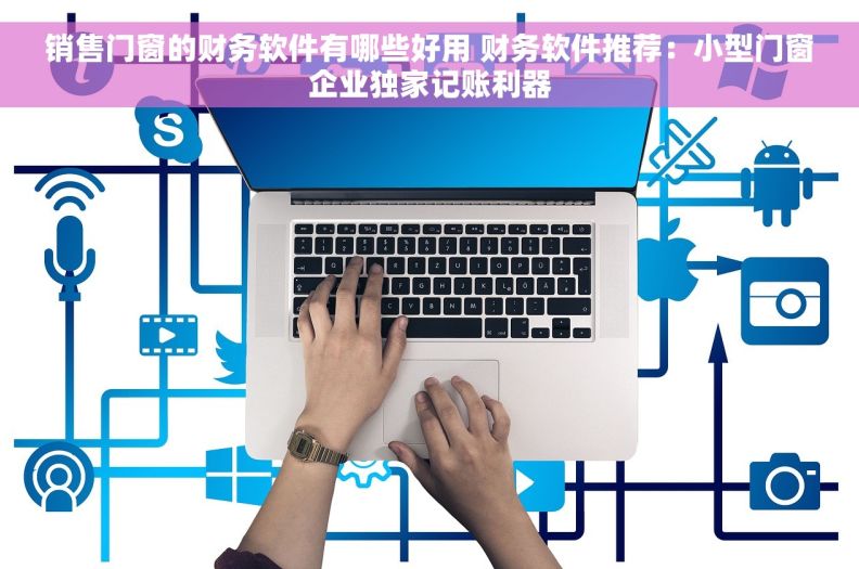 销售门窗的财务软件有哪些好用 财务软件推荐：小型门窗企业独家记账利器