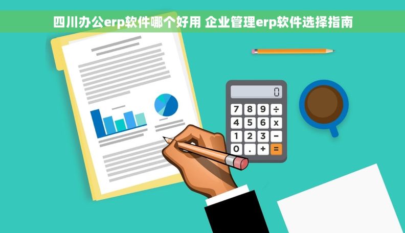 四川办公erp软件哪个好用 企业管理erp软件选择指南