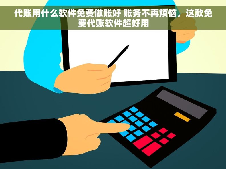 代账用什么软件免费做账好 账务不再烦恼，这款免费代账软件超好用