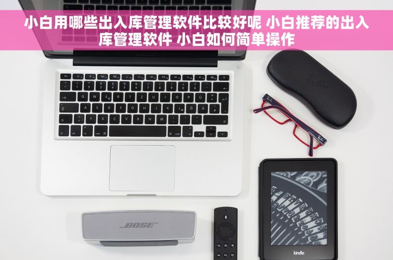 小白用哪些出入库管理软件比较好呢 小白推荐的出入库管理软件 小白如何简单操作