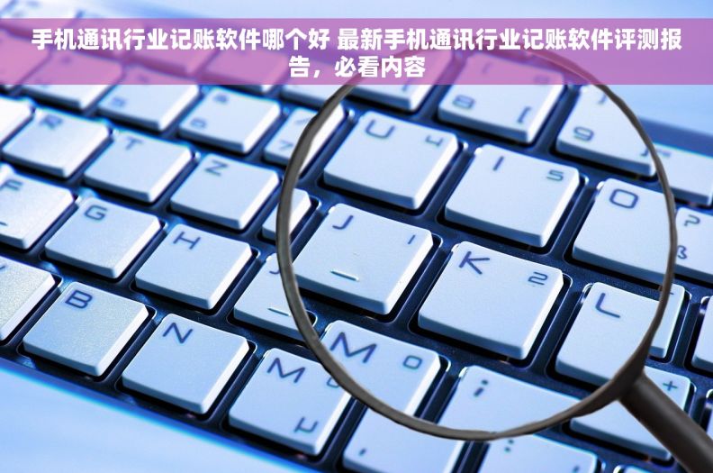 手机通讯行业记账软件哪个好 最新手机通讯行业记账软件评测报告，必看内容