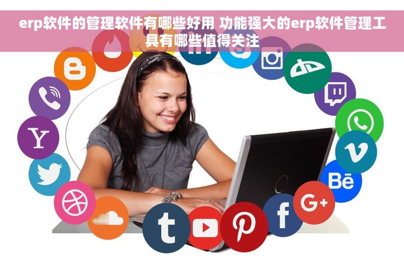 erp软件的管理软件有哪些好用 功能强大的erp软件管理工具有哪些值得关注 erp软件的管理软件有哪些好用 功能强大的erp软件管理工具有哪些值得关注