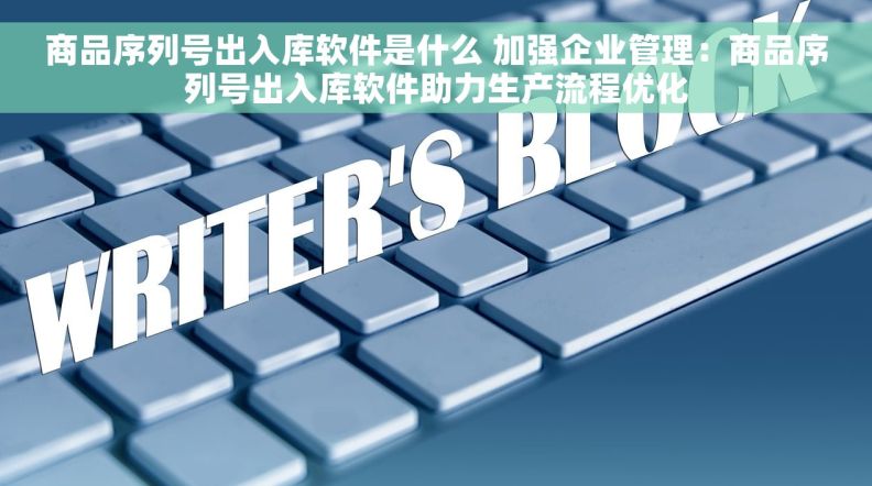 商品序列号出入库软件是什么 加强企业管理：商品序列号出入库软件助力生产流程优化