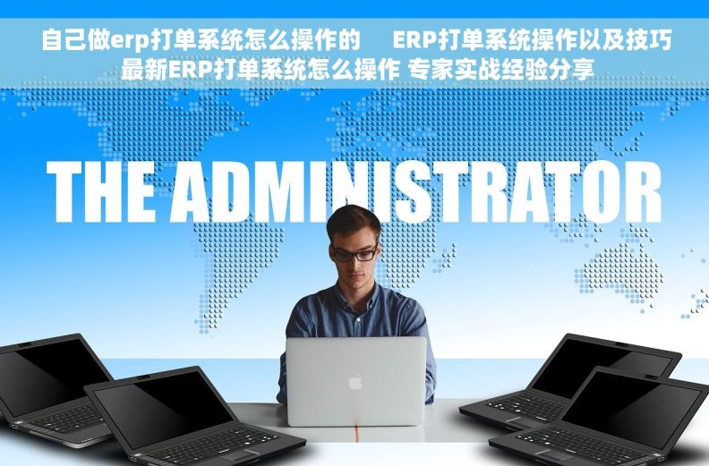 自己做erp打单系统怎么操作的     ERP打单系统操作以及技巧 最新ERP打单系统怎么操作 专家实战经验分享
