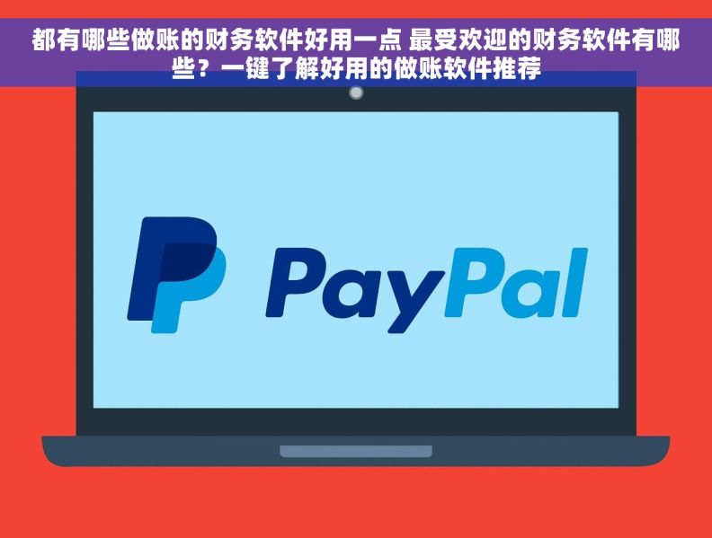 都有哪些做账的财务软件好用一点 最受欢迎的财务软件有哪些？一键了解好用的做账软件推荐