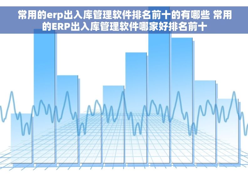 常用的erp出入库管理软件排名前十的有哪些 常用的ERP出入库管理软件哪家好排名前十