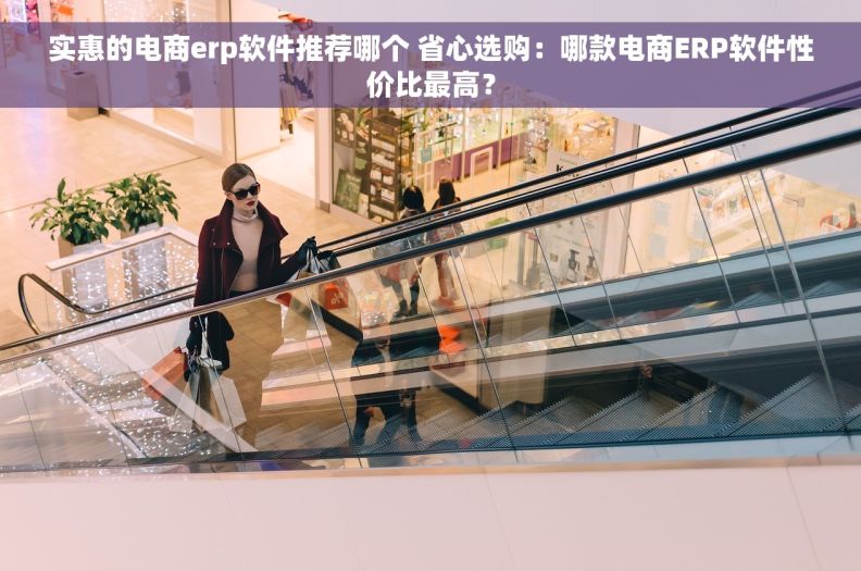 实惠的电商erp软件推荐哪个 省心选购：哪款电商ERP软件性价比最高？
