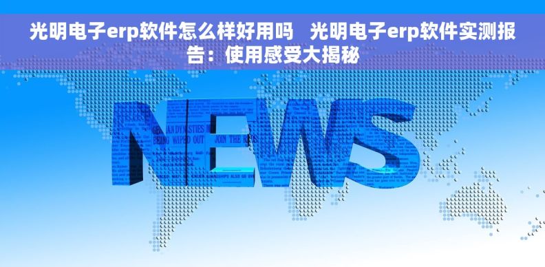 光明电子erp软件怎么样好用吗   光明电子erp软件实测报告：使用感受大揭秘