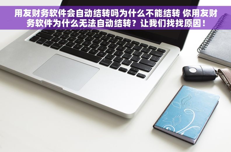 用友财务软件会自动结转吗为什么不能结转 你用友财务软件为什么无法自动结转？让我们找找原因！