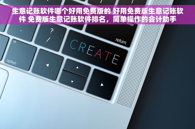 生意记账软件哪个好用免费版的 好用免费版生意记账软件 免费版生意记账软件排名，简单操作的会计助手