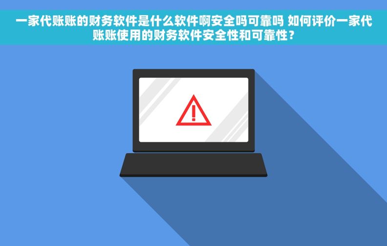 一家代账账的财务软件是什么软件啊安全吗可靠吗 如何评价一家代账账使用的财务软件安全性和可靠性？