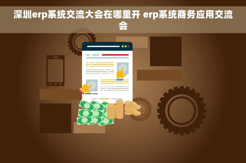 深圳erp系统交流大会在哪里开 erp系统商务应用交流会