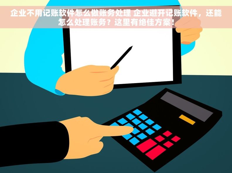 企业不用记账软件怎么做账务处理 企业避开记账软件，还能怎么处理账务？这里有绝佳方案！