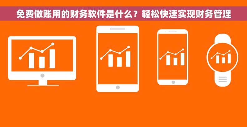 免费做账用的财务软件是什么？轻松快速实现财务管理