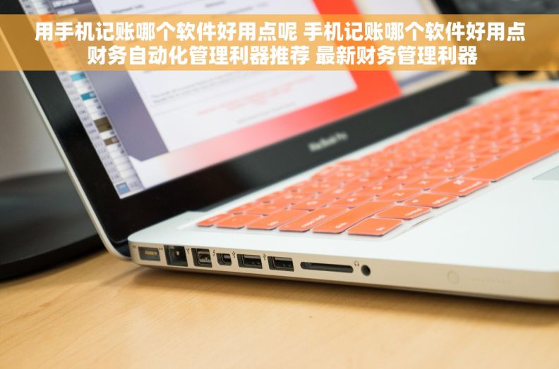 用手机记账哪个软件好用点呢 手机记账哪个软件好用点 财务自动化管理利器推荐 最新财务管理利器