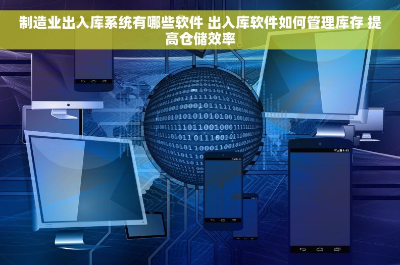 制造业出入库系统有哪些软件 出入库软件如何管理库存 提高仓储效率