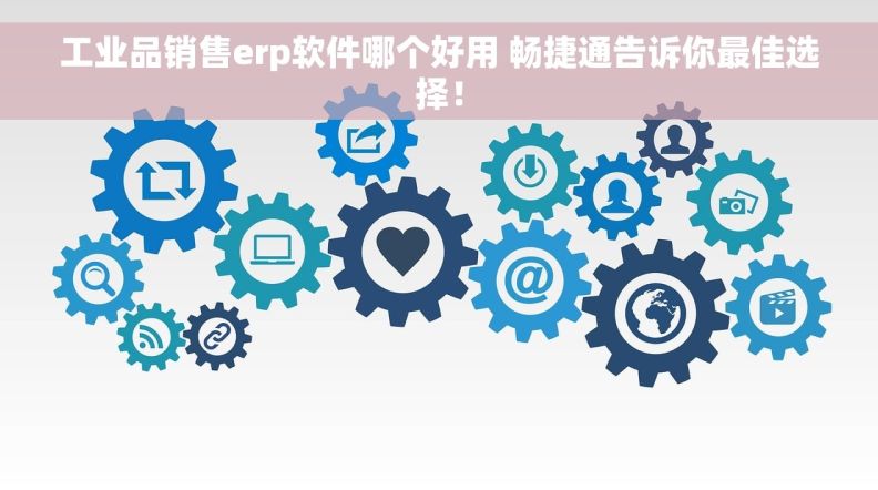工业品销售erp软件哪个好用 畅捷通告诉你最佳选择！
