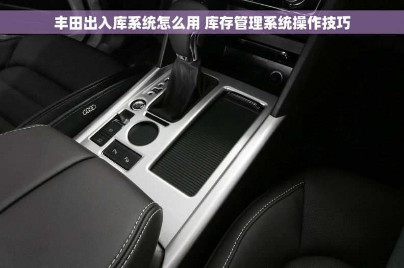 丰田出入库系统怎么用 库存管理系统操作技巧