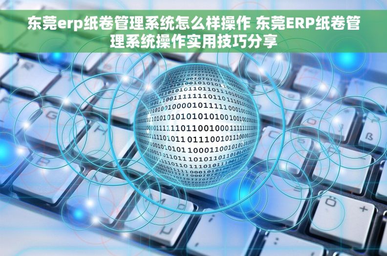 东莞erp纸卷管理系统怎么样操作 东莞ERP纸卷管理系统操作实用技巧分享