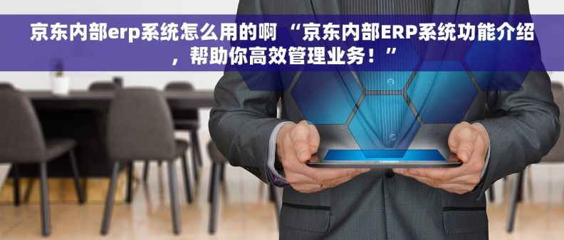 京东内部erp系统怎么用的啊 “京东内部ERP系统功能介绍，帮助你高效管理业务！”