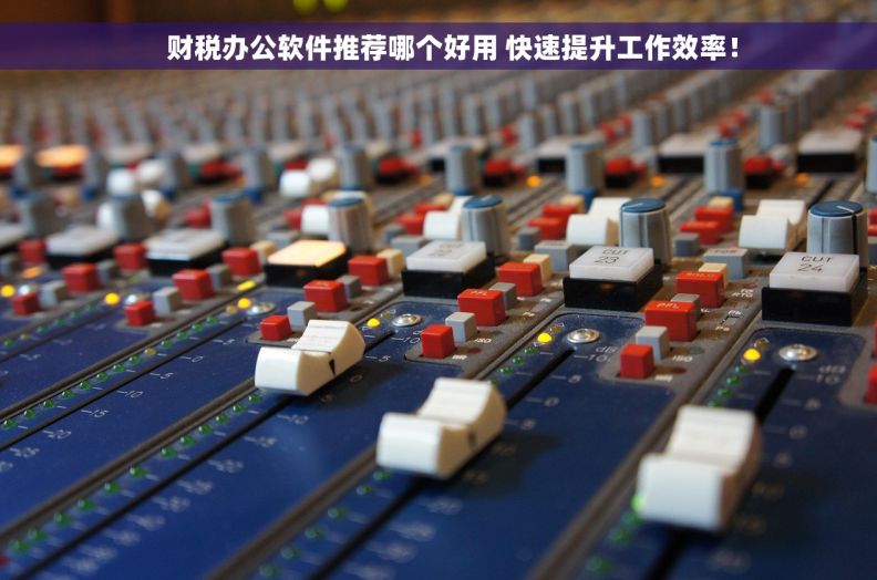     财税办公软件推荐哪个好用 快速提升工作效率！