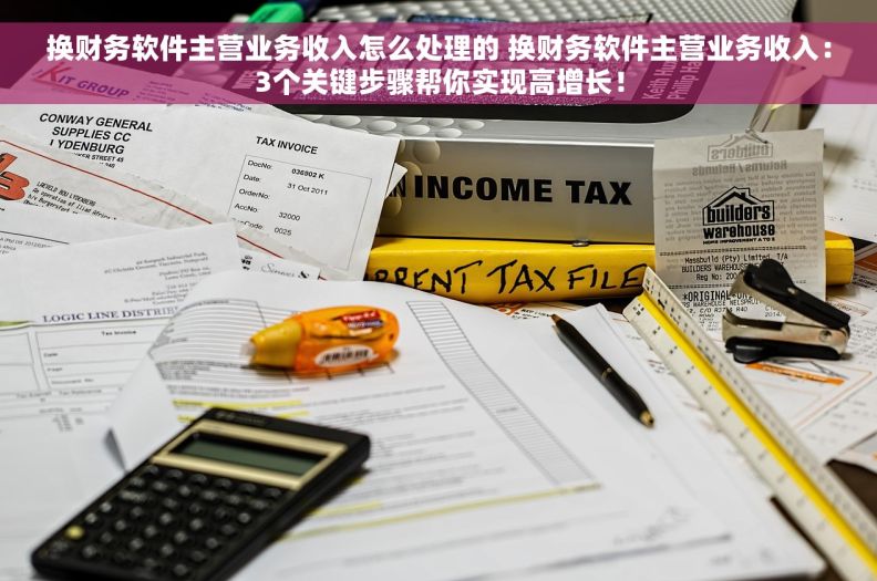 换财务软件主营业务收入怎么处理的 换财务软件主营业务收入：3个关键步骤帮你实现高增长！