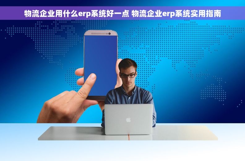 物流企业用什么erp系统好一点 物流企业erp系统实用指南
