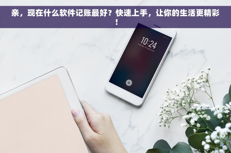 亲，现在什么软件记账最好？快速上手，让你的生活更精彩！
