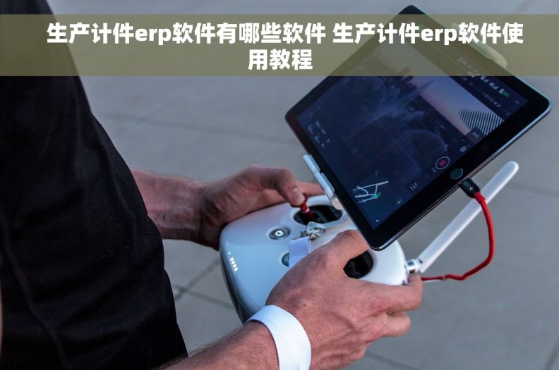   生产计件erp软件有哪些软件 生产计件erp软件使用教程