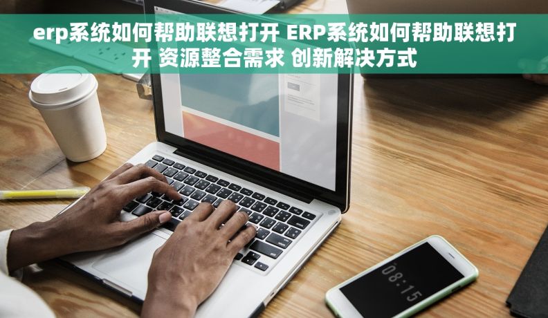 erp系统如何帮助联想打开 ERP系统如何帮助联想打开 资源整合需求 创新解决方式