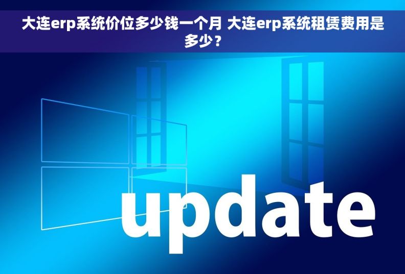 大连erp系统价位多少钱一个月 大连erp系统租赁费用是多少？