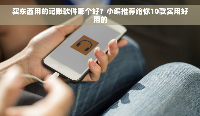 买东西用的记账软件哪个好？小编推荐给你10款实用好用的
