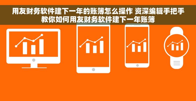 用友财务软件建下一年的账簿怎么操作 资深编辑手把手教你如何用友财务软件建下一年账簿
