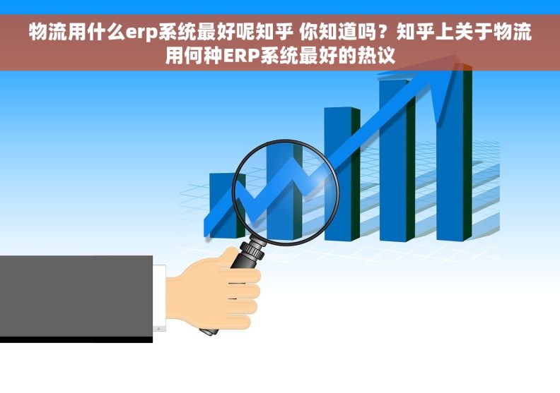 物流用什么erp系统最好呢知乎 你知道吗？知乎上关于物流用何种ERP系统最好的热议