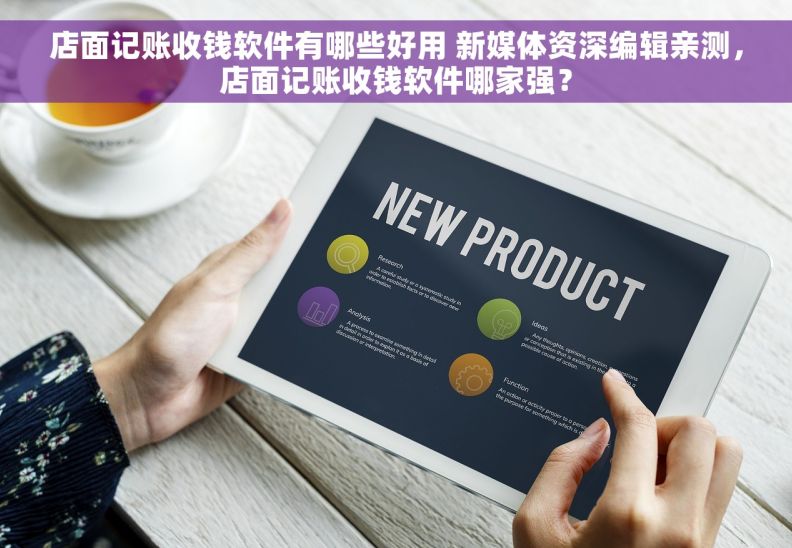 店面记账收钱软件有哪些好用 新媒体资深编辑亲测，店面记账收钱软件哪家强？