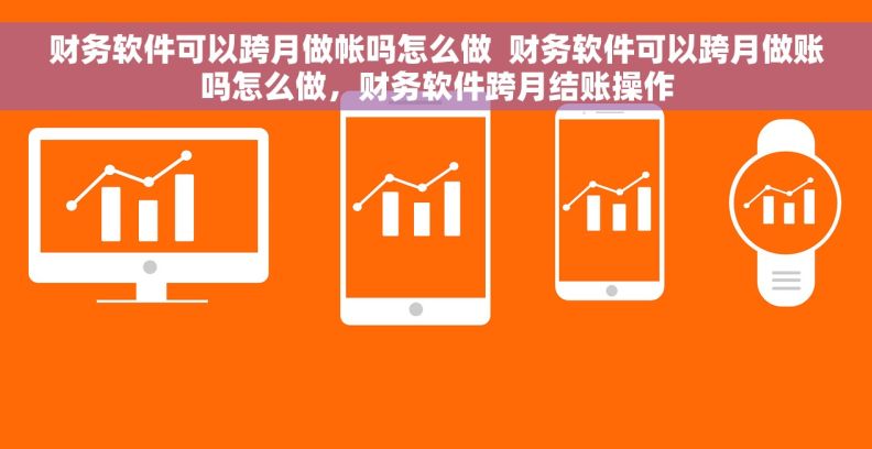 财务软件可以跨月做帐吗怎么做  财务软件可以跨月做账吗怎么做，财务软件跨月结账操作