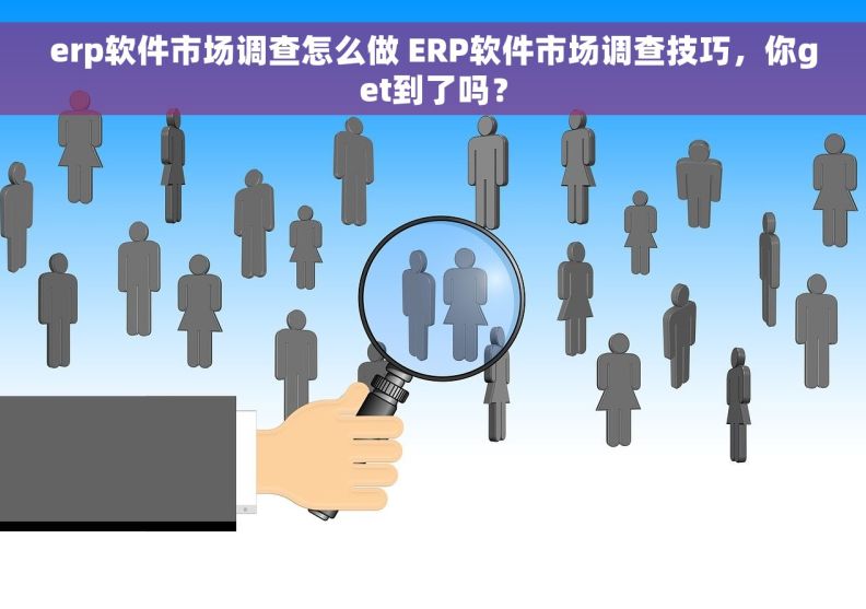 erp软件市场调查怎么做 ERP软件市场调查技巧，你get到了吗？