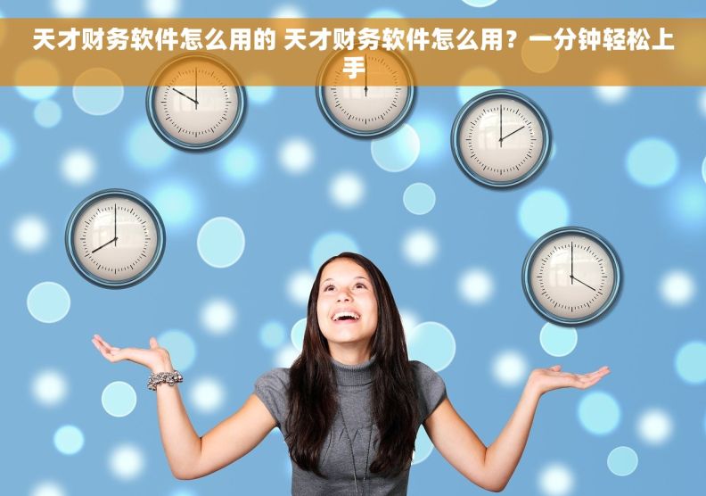 天才财务软件怎么用的 天才财务软件怎么用？一分钟轻松上手