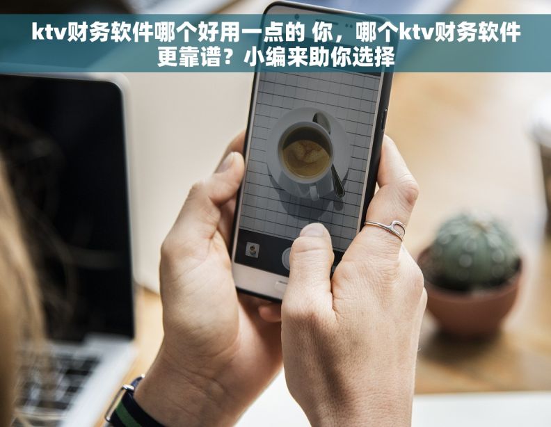 ktv财务软件哪个好用一点的 你，哪个ktv财务软件更靠谱？小编来助你选择