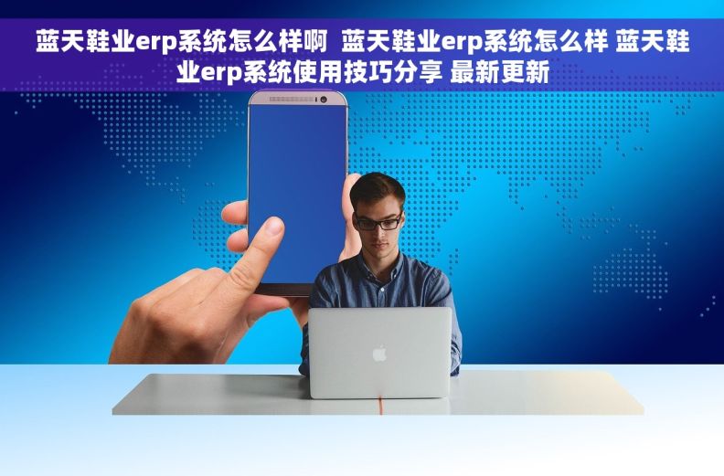 蓝天鞋业erp系统怎么样啊  蓝天鞋业erp系统怎么样 蓝天鞋业erp系统使用技巧分享 最新更新