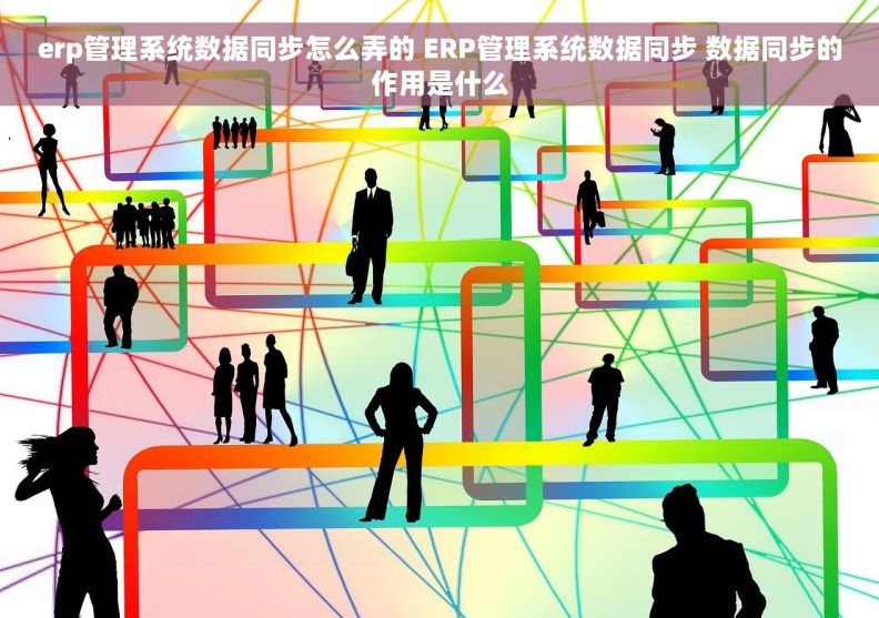 erp管理系统数据同步怎么弄的 ERP管理系统数据同步 数据同步的作用是什么