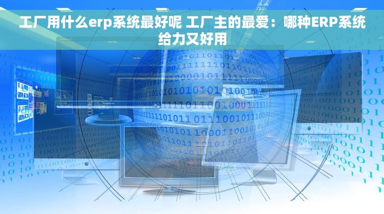 工厂用什么erp系统最好呢 工厂主的最爱：哪种ERP系统给力又好用