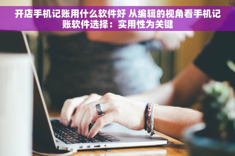 开店手机记账用什么软件好 从编辑的视角看手机记账软件选择：实用性为关键