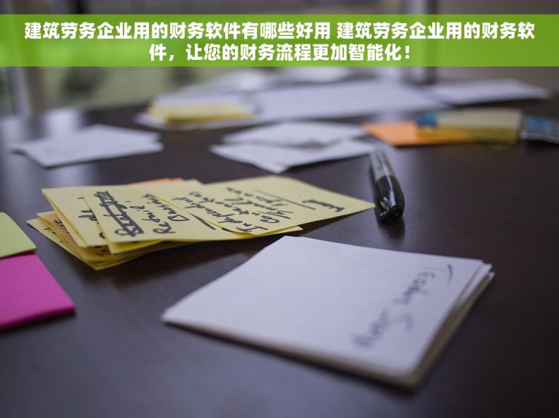 建筑劳务企业用的财务软件有哪些好用 建筑劳务企业用的财务软件，让您的财务流程更加智能化！