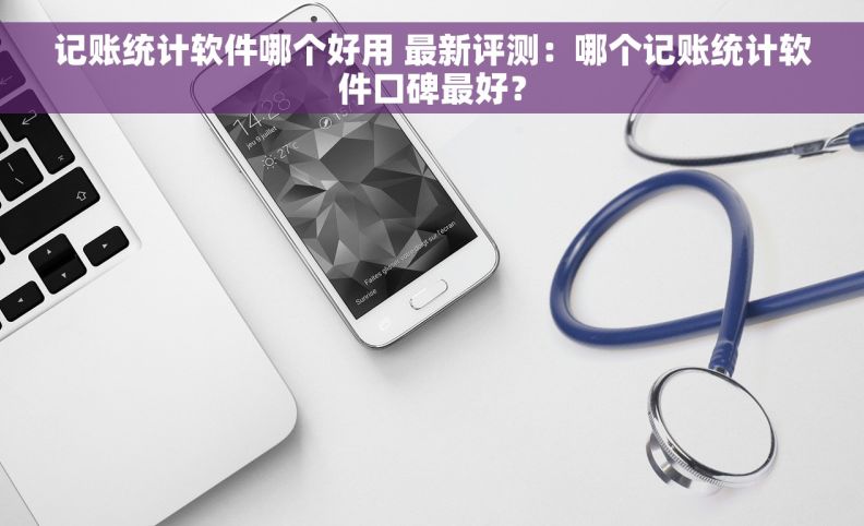 记账统计软件哪个好用 最新评测：哪个记账统计软件口碑最好？