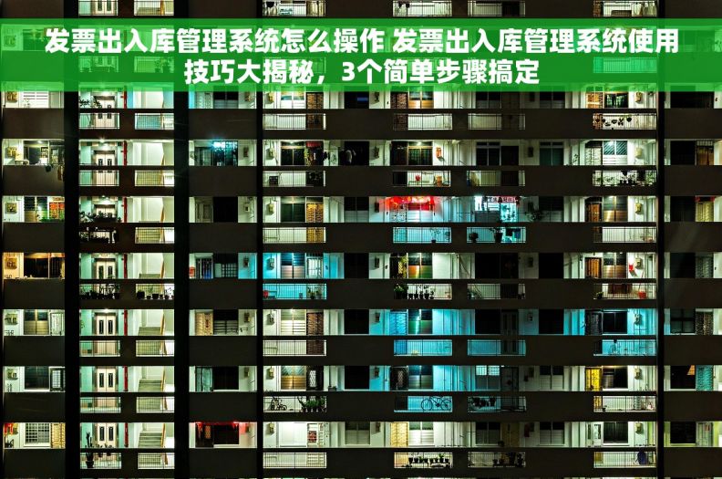 发票出入库管理系统怎么操作 发票出入库管理系统使用技巧大揭秘，3个简单步骤搞定