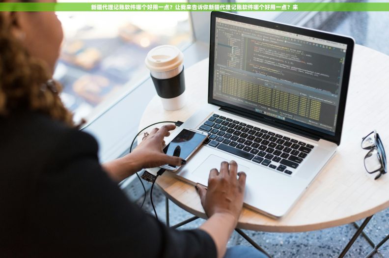 新疆代理记账软件哪个好用一点？让我来告诉你新疆代理记账软件哪个好用一点？来